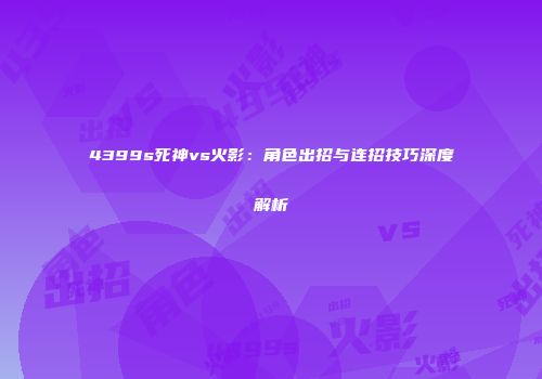 4399s死神vs火影：角色出招与连招技巧深度解析
