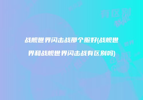 战舰世界闪击战那个服好(战舰世界和战舰世界闪击战有区别吗)