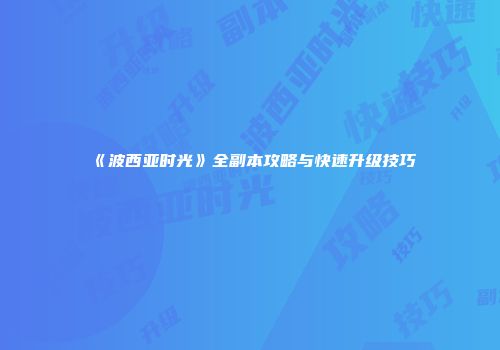 《波西亚时光》全副本攻略与快速升级技巧