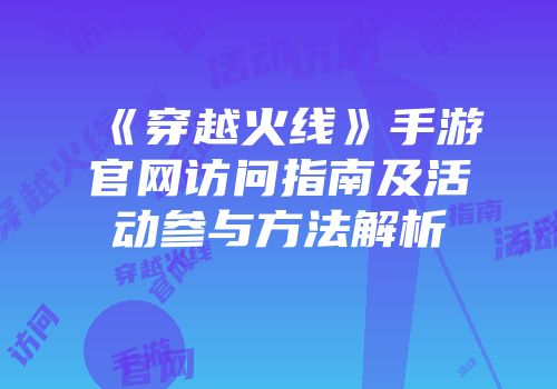 《穿越火线》手游官网访问指南及活动参与方法解析