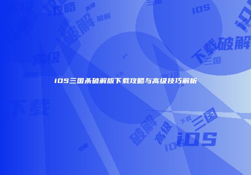 iOS三国杀破解版下载攻略与高级技巧解析