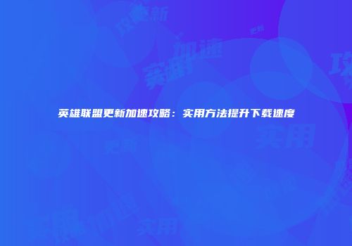 英雄联盟更新加速攻略：实用方法提升下载速度