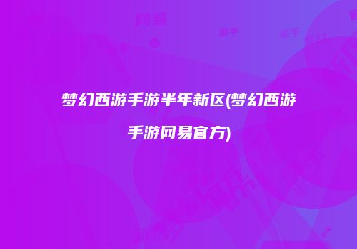 梦幻西游手游半年新区(梦幻西游手游网易官方)