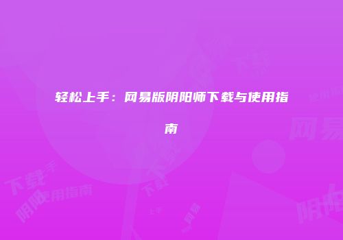 轻松上手：网易版阴阳师下载与使用指南