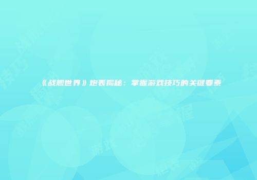 《战舰世界》炮表揭秘：掌握游戏技巧的关键要素