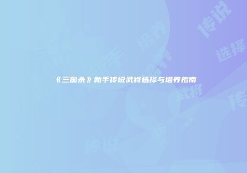 《三国杀》新手传说武将选择与培养指南