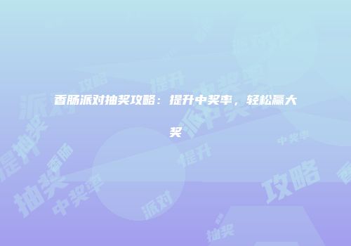 香肠派对抽奖攻略：提升中奖率，轻松赢大奖