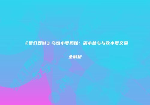 《梦幻西游》乌鸡小号揭秘：副本参与与收小号交易全解析