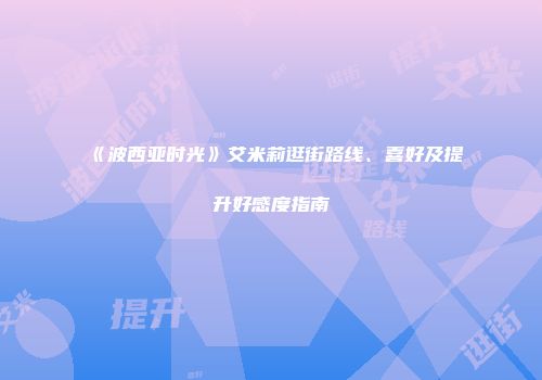 《波西亚时光》艾米莉逛街路线、喜好及提升好感度指南