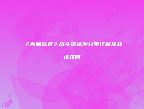 《香肠派对》战斗岛资源分布详解及战术攻略