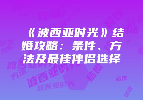 《波西亚时光》结婚攻略：条件、方法及最佳伴侣选择