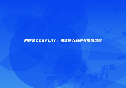 阴阳师COSPLAY：妖狐魅力解析与漫展风采