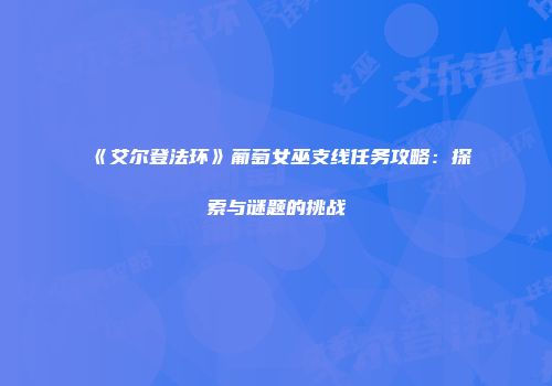 《艾尔登法环》葡萄女巫支线任务攻略：探索与谜题的挑战