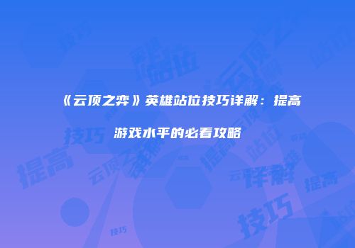 《云顶之弈》英雄站位技巧详解：提高游戏水平的必看攻略