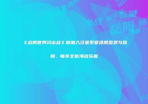《战舰世界闪击战》新加入泛亚系驱逐舰忠武与岳阳，畅享全新海战乐趣