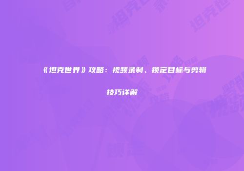 《坦克世界》攻略：视频录制、锁定目标与剪辑技巧详解