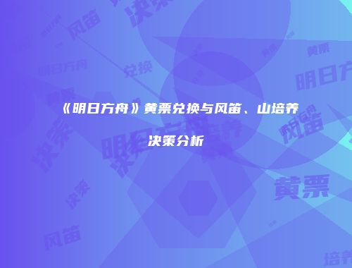 《明日方舟》黄票兑换与风笛、山培养决策分析