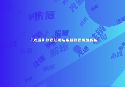 《光遇》账号注销与永租账号价值解析