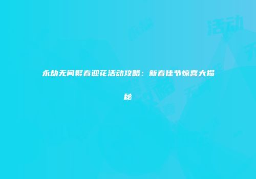 永劫无间繁春迎花活动攻略：新春佳节惊喜大揭秘