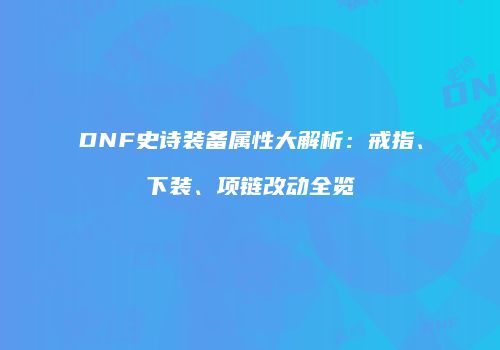 DNF史诗装备属性大解析：戒指、下装、项链改动全览