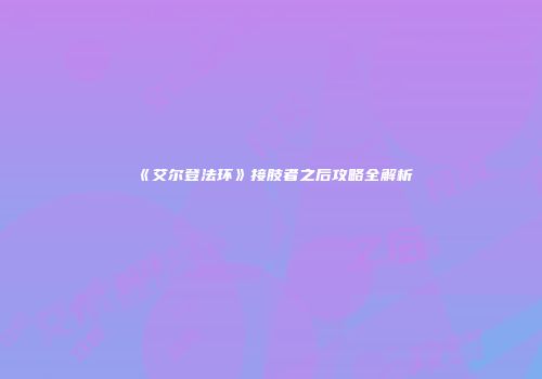 《艾尔登法环》接肢者之后攻略全解析