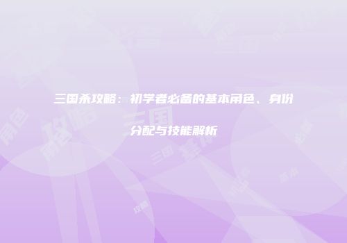 三国杀攻略：初学者必备的基本角色、身份分配与技能解析