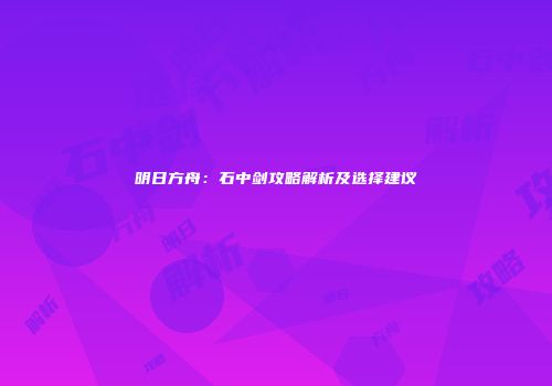 明日方舟：石中剑攻略解析及选择建议