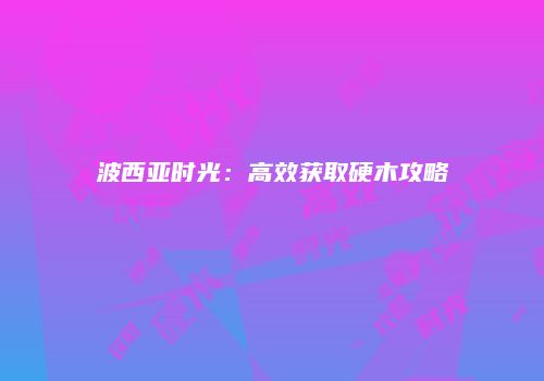 波西亚时光：高效获取硬木攻略