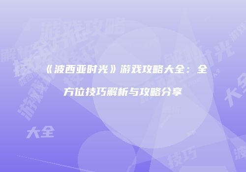 《波西亚时光》游戏攻略大全：全方位技巧解析与攻略分享