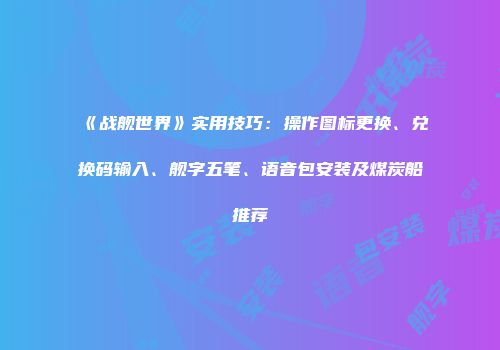 《战舰世界》实用技巧：操作图标更换、兑换码输入、舰字五笔、语音包安装及煤炭船推荐