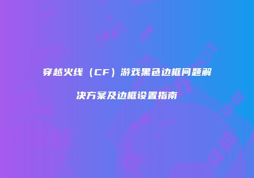 穿越火线（CF）游戏黑色边框问题解决方案及边框设置指南