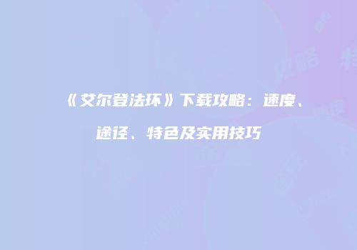 《艾尔登法环》下载攻略：速度、途径、特色及实用技巧