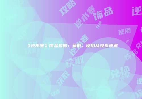 《逆水寒》饰品攻略：获取、使用及兑换详解