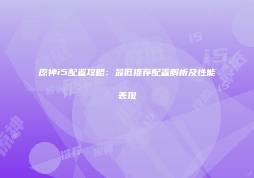 原神i5配置攻略：最低推荐配置解析及性能表现