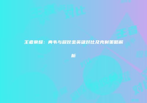 王者荣耀：典韦与程咬金英雄对比及克制策略解析
