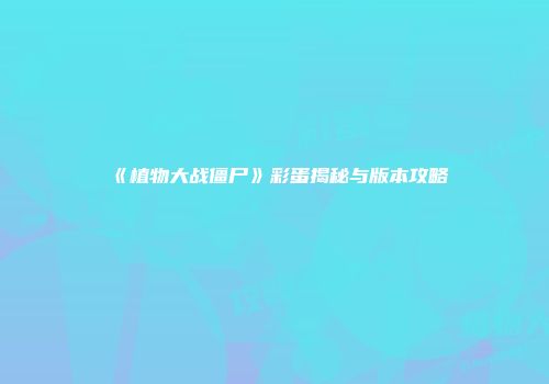 《植物大战僵尸》彩蛋揭秘与版本攻略