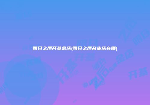 明日之后开基金店(明日之后杂货店在哪)