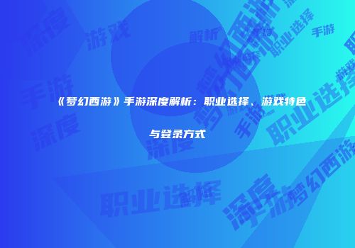 《梦幻西游》手游深度解析：职业选择、游戏特色与登录方式