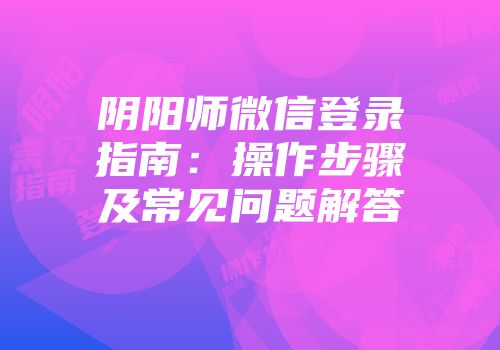 阴阳师微信登录指南：操作步骤及常见问题解答