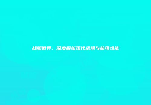 战舰世界：深度解析现代战舰与航母性能