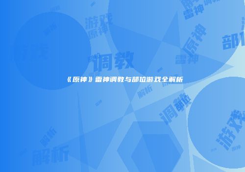 《原神》雷神调教与部位游戏全解析