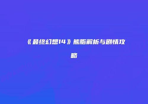 《最终幻想14》熊脂解析与剧情攻略