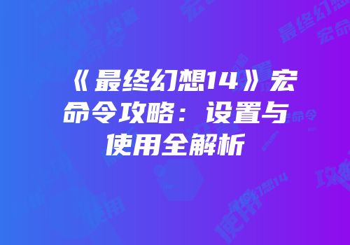 《最终幻想14》宏命令攻略：设置与使用全解析