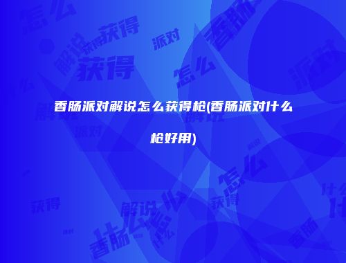 香肠派对解说怎么获得枪(香肠派对什么枪好用)