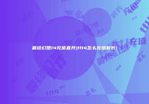 最终幻想14充值直升(ff14怎么充值时长)