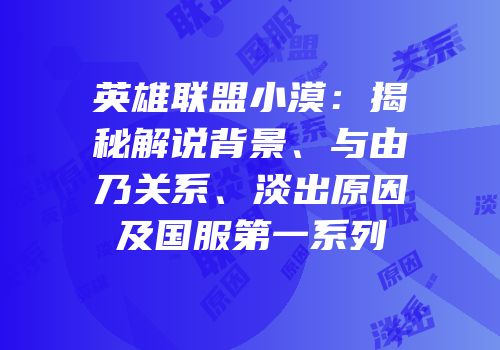 英雄联盟小漠：揭秘解说背景、与由乃关系、淡出原因及国服第一系列