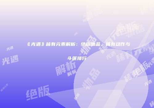 《光遇》稀有元素解析：绝版物品、稀有动作与斗篷排行