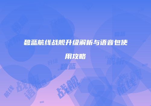 碧蓝航线战舰升级解析与语音包使用攻略