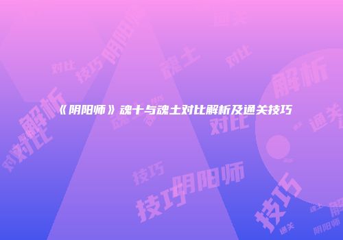 《阴阳师》魂十与魂土对比解析及通关技巧