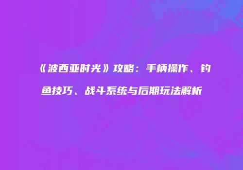 《波西亚时光》攻略：手柄操作、钓鱼技巧、战斗系统与后期玩法解析